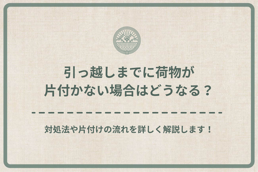引っ越しまでに荷物が片付かない場合はどうなる？対処法や片付けの流れを詳しく解説します！