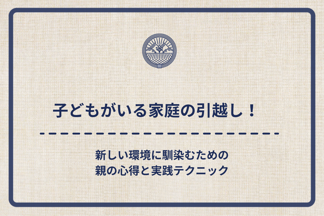 子どもがいる家庭の引越し！新しい環境に馴染むための親の心得と実践テクニック