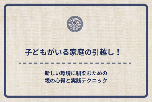 子どもがいる家庭の引越し！新しい環境に馴染むための親の心得と実践テクニック