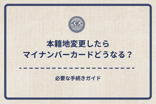 本籍地変更したらマイナンバーカードはどうなる？必要な手続きガイド